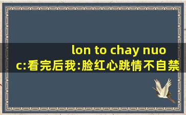 lon to chay nuoc:看完后我:脸红心跳情不自禁！